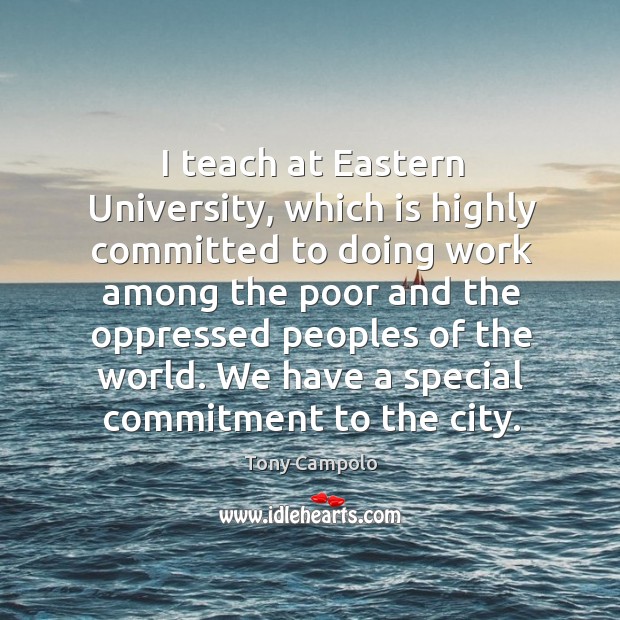 I teach at eastern university, which is highly committed to doing work Tony Campolo Picture Quote