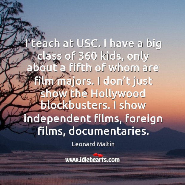 I teach at usc. I have a big class of 360 kids, only about a fifth of whom are film majors. Leonard Maltin Picture Quote