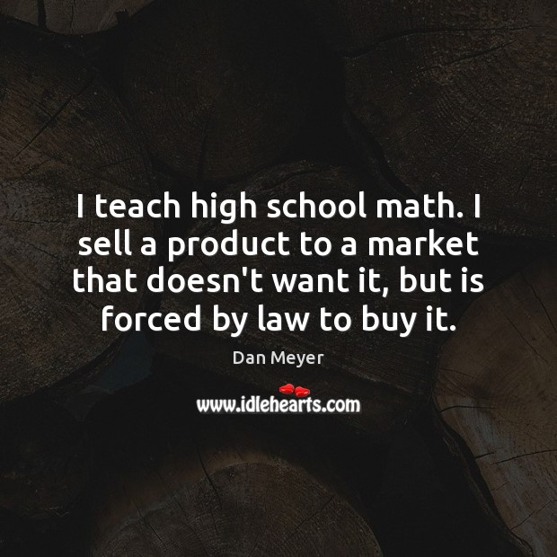 I teach high school math. I sell a product to a market Dan Meyer Picture Quote