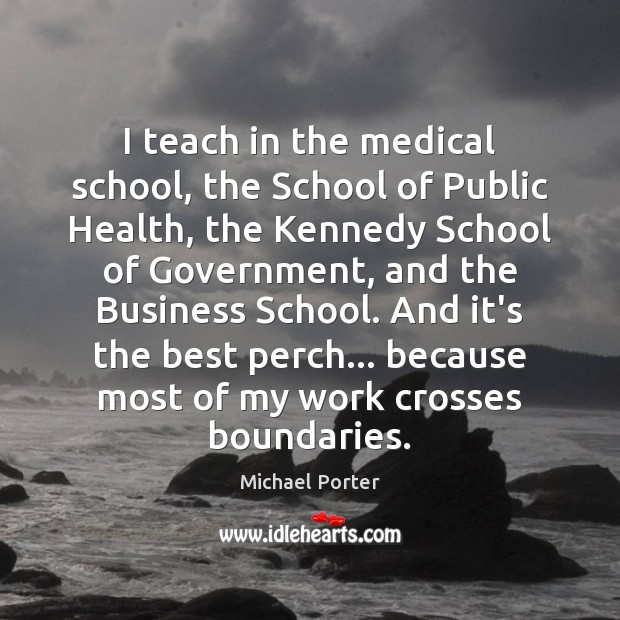 I teach in the medical school, the School of Public Health, the Image