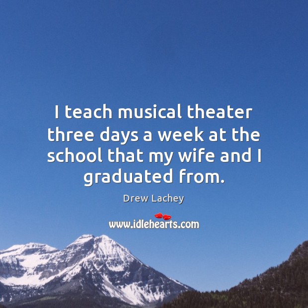 I teach musical theater three days a week at the school that my wife and I graduated from. Drew Lachey Picture Quote