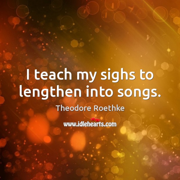 I teach my sighs to lengthen into songs. Theodore Roethke Picture Quote