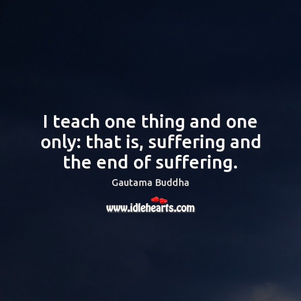 I teach one thing and one only: that is, suffering and the end of suffering. Gautama Buddha Picture Quote