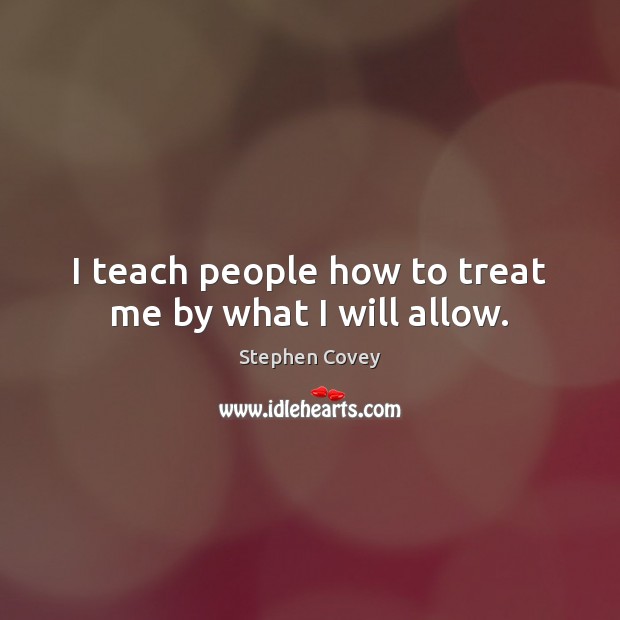 I teach people how to treat me by what I will allow. Stephen Covey Picture Quote