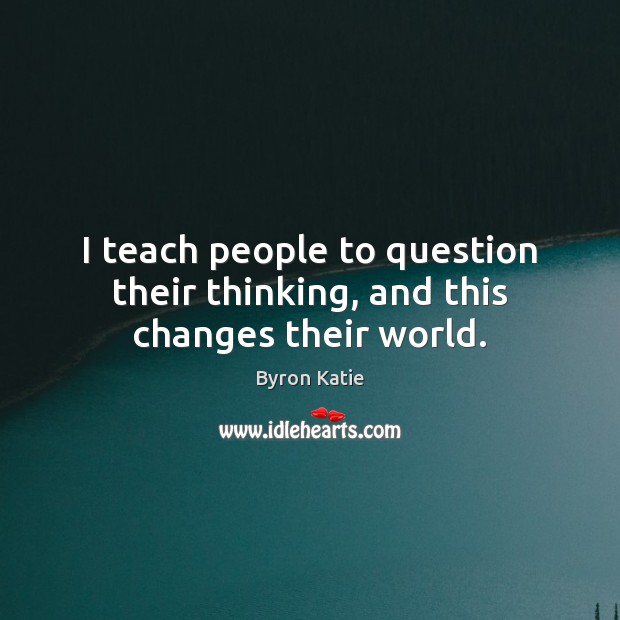 I teach people to question their thinking, and this changes their world. Byron Katie Picture Quote