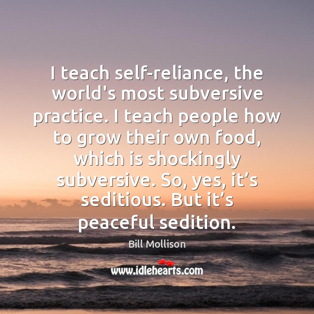 I teach self-reliance, the world’s most subversive practice. I teach people how Bill Mollison Picture Quote