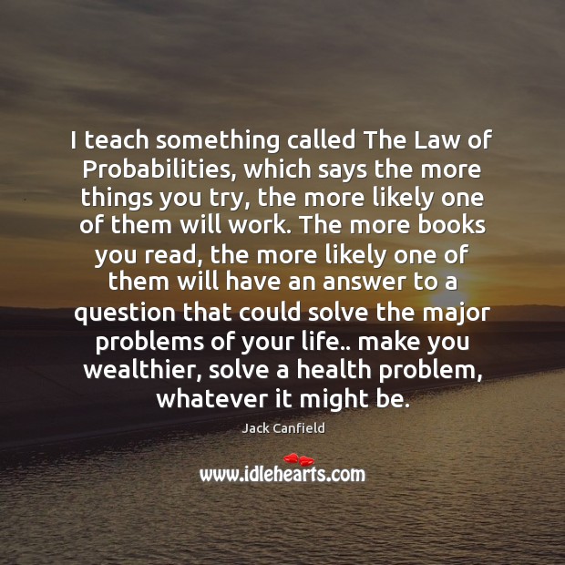 I teach something called The Law of Probabilities, which says the more Jack Canfield Picture Quote