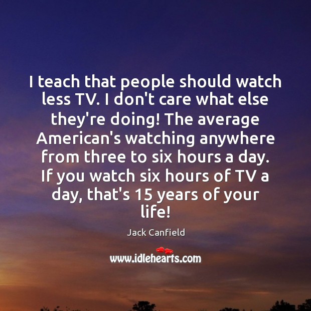 I teach that people should watch less TV. I don’t care what Jack Canfield Picture Quote