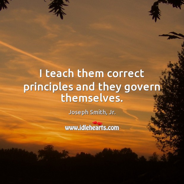 I teach them correct principles and they govern themselves. Joseph Smith, Jr. Picture Quote