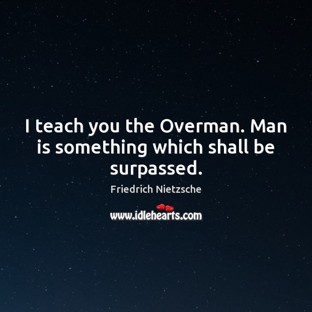 I teach you the Overman. Man is something which shall be surpassed. Image