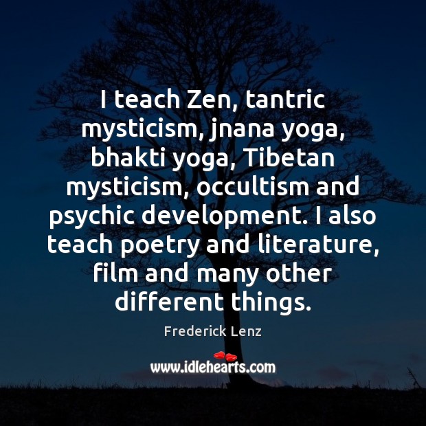 I teach Zen, tantric mysticism, jnana yoga, bhakti yoga, Tibetan mysticism, occultism 