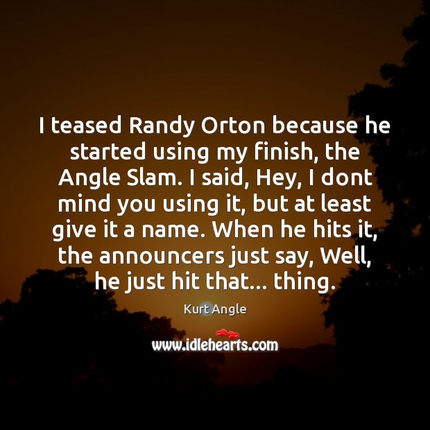 I teased Randy Orton because he started using my finish, the Angle Kurt Angle Picture Quote