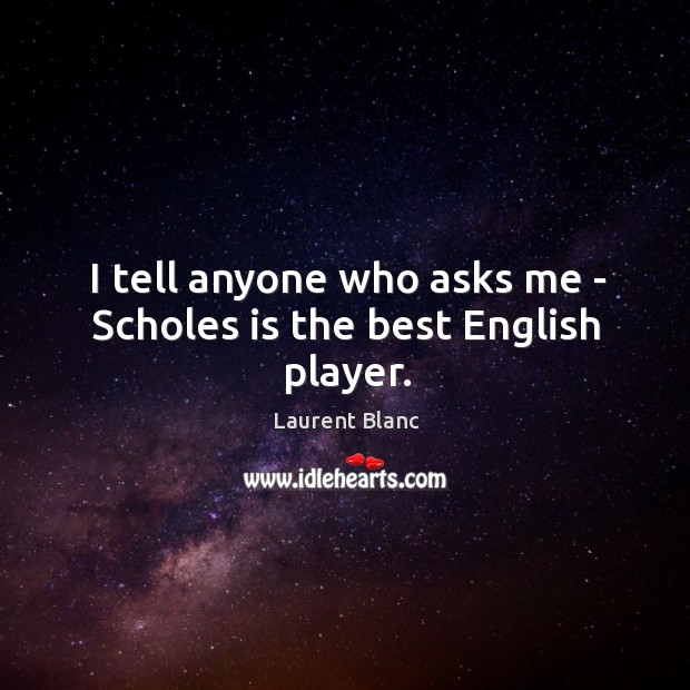 I tell anyone who asks me – Scholes is the best English player. Laurent Blanc Picture Quote