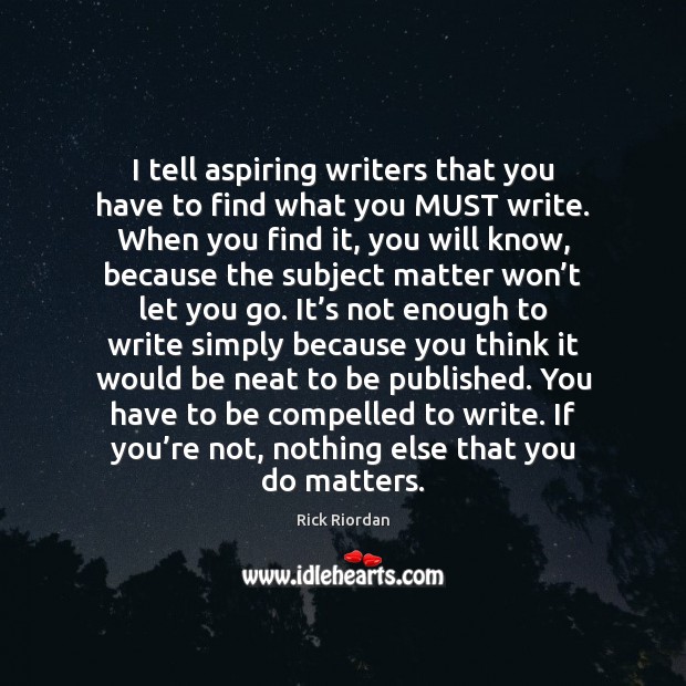 I tell aspiring writers that you have to find what you MUST Rick Riordan Picture Quote