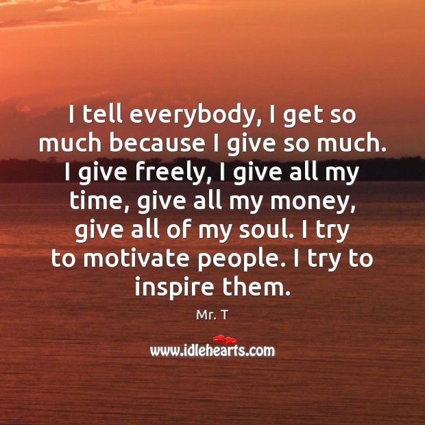 I tell everybody, I get so much because I give so much. Mr. T Picture Quote