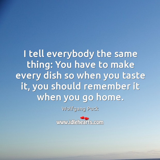 I tell everybody the same thing: You have to make every dish Wolfgang Puck Picture Quote