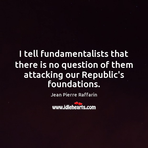 I tell fundamentalists that there is no question of them attacking our Jean Pierre Raffarin Picture Quote