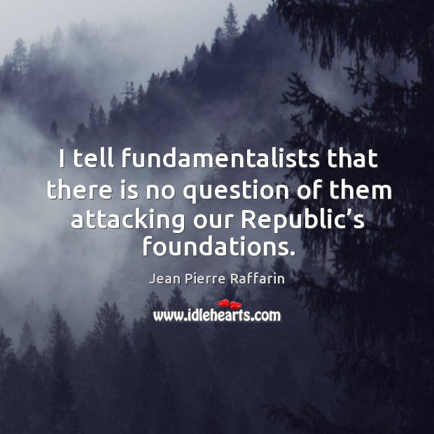 I tell fundamentalists that there is no question of them attacking our republic’s foundations. Jean Pierre Raffarin Picture Quote