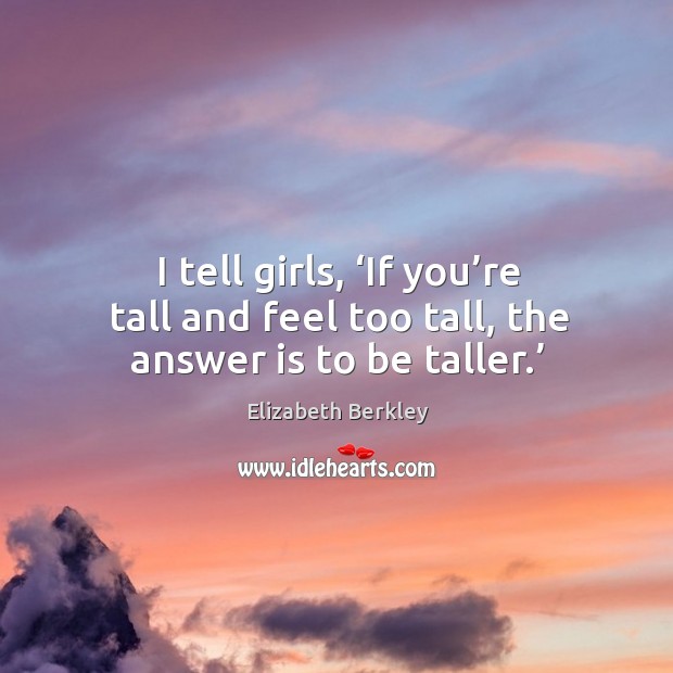 I tell girls, ‘if you’re tall and feel too tall, the answer is to be taller.’ Elizabeth Berkley Picture Quote