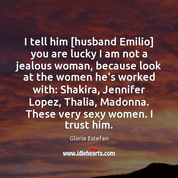 I tell him [husband Emilio] you are lucky I am not a Gloria Estefan Picture Quote