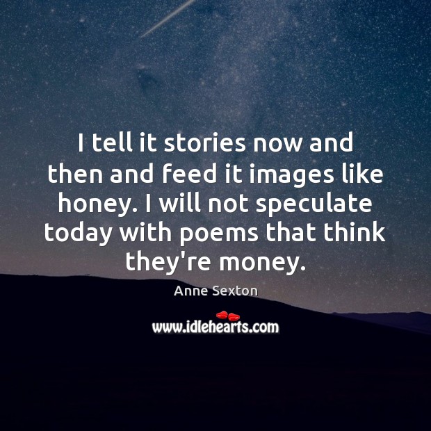 I tell it stories now and then and feed it images like Anne Sexton Picture Quote