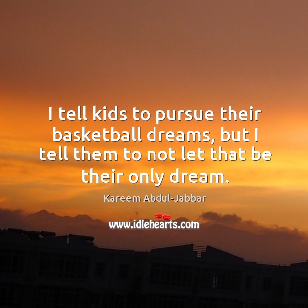 I tell kids to pursue their basketball dreams, but I tell them to not let that be their only dream. Kareem Abdul-Jabbar Picture Quote