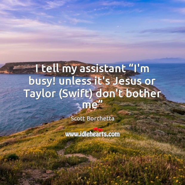 I tell my assistant “I’m busy! unless it’s Jesus or Taylor (Swift) don’t bother me” Scott Borchetta Picture Quote