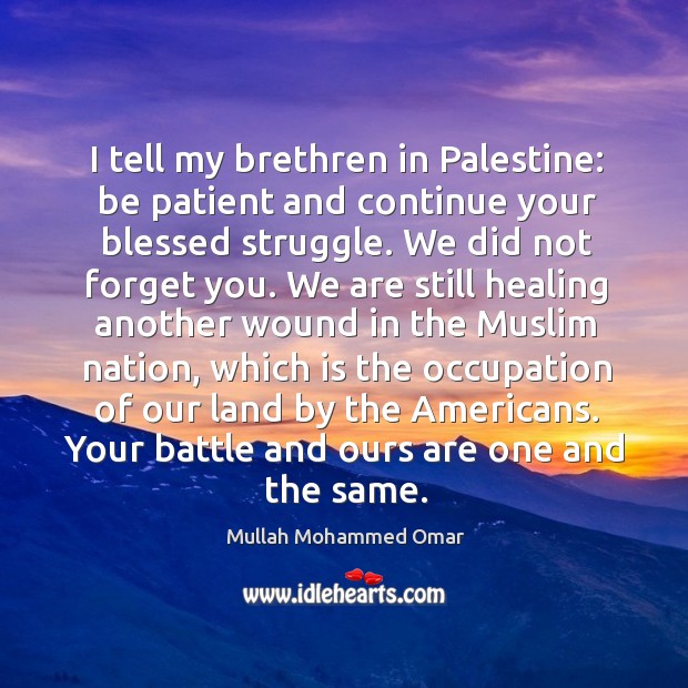 I tell my brethren in palestine: be patient and continue your blessed struggle. Mullah Mohammed Omar Picture Quote