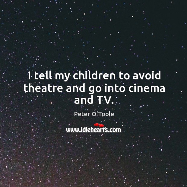 I tell my children to avoid theatre and go into cinema and tv. Image