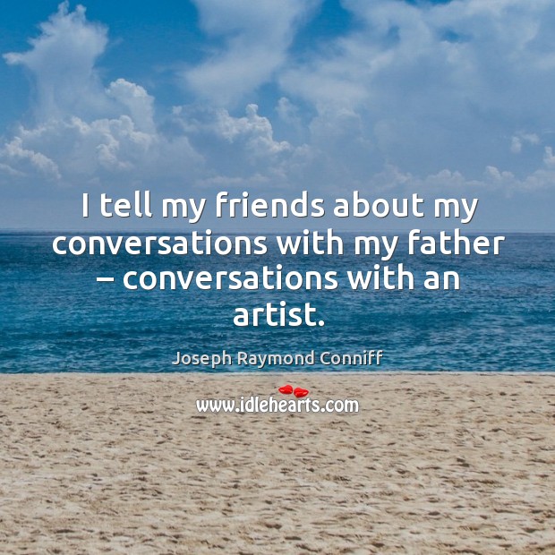 I tell my friends about my conversations with my father – conversations with an artist. Joseph Raymond Conniff Picture Quote