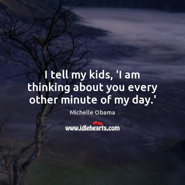 I tell my kids, ‘I am thinking about you every other minute of my day.’ 