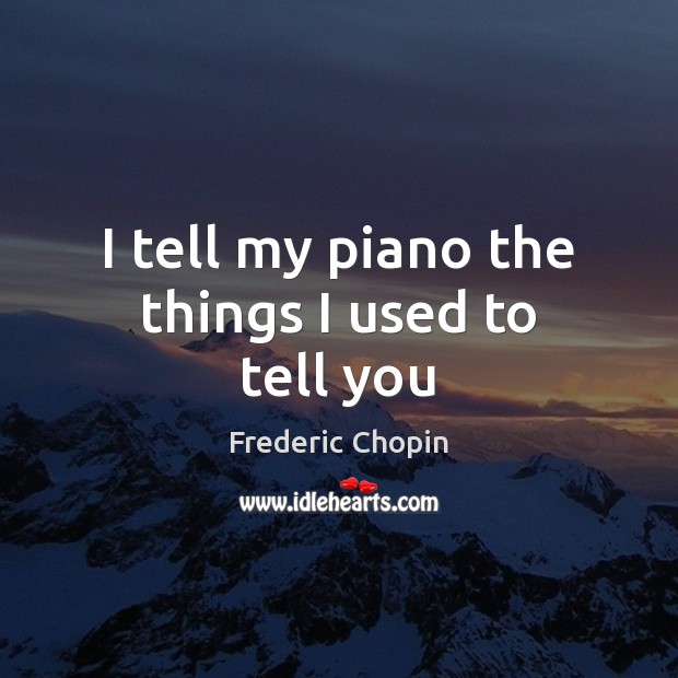 I tell my piano the things I used to tell you Frederic Chopin Picture Quote
