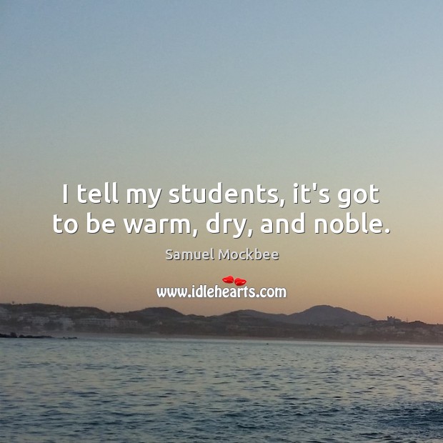 I tell my students, it’s got to be warm, dry, and noble. Samuel Mockbee Picture Quote