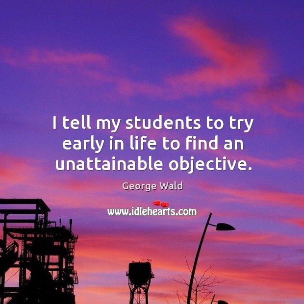 I tell my students to try early in life to find an unattainable objective. Image