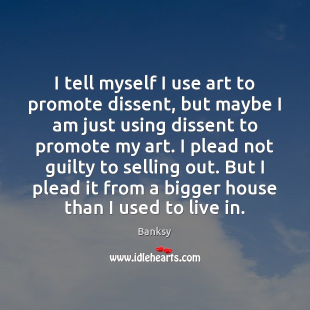 I tell myself I use art to promote dissent, but maybe I Banksy Picture Quote