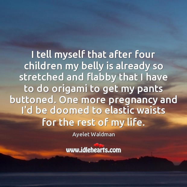 I tell myself that after four children my belly is already so Ayelet Waldman Picture Quote