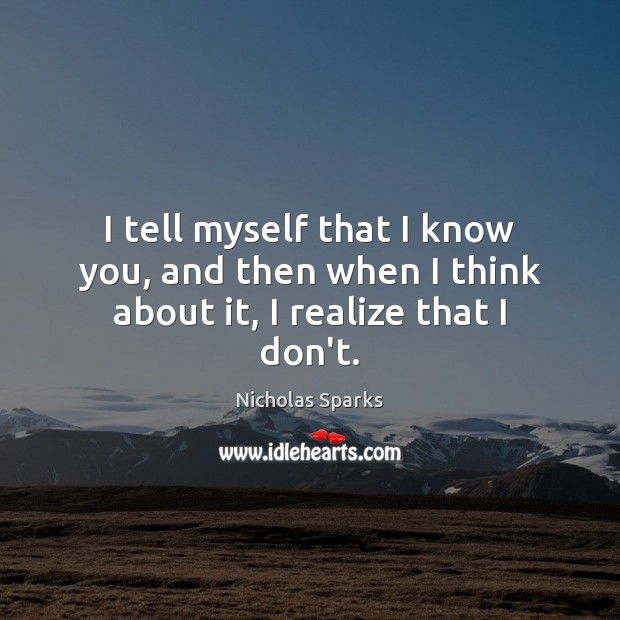I tell myself that I know you, and then when I think about it, I realize that I don’t. Image