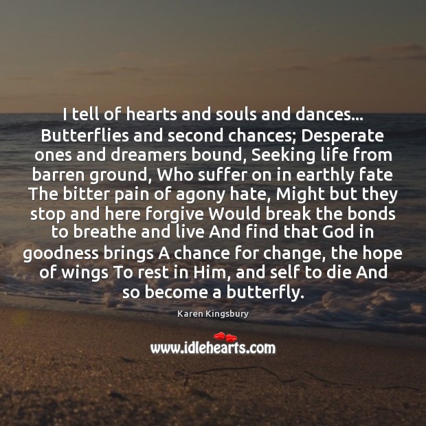 I tell of hearts and souls and dances… Butterflies and second chances; Karen Kingsbury Picture Quote
