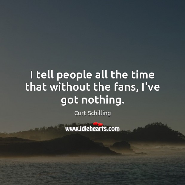 I tell people all the time that without the fans, I’ve got nothing. Curt Schilling Picture Quote