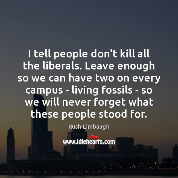 I tell people don’t kill all the liberals. Leave enough so we Image
