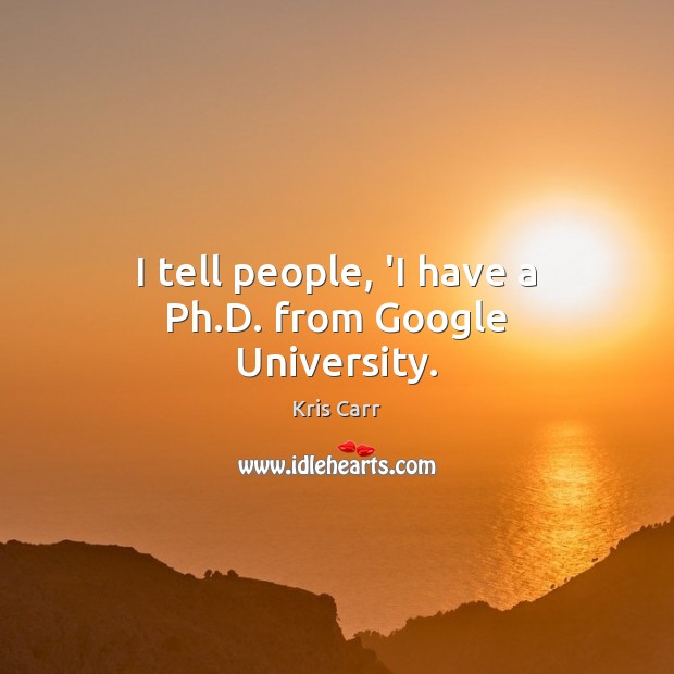 I tell people, ‘I have a Ph.D. from Google University. Kris Carr Picture Quote