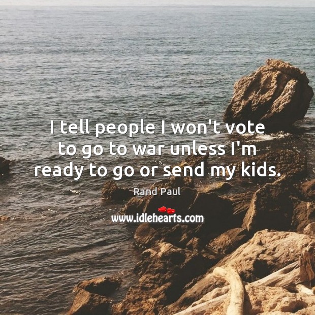 I tell people I won’t vote to go to war unless I’m ready to go or send my kids. Rand Paul Picture Quote