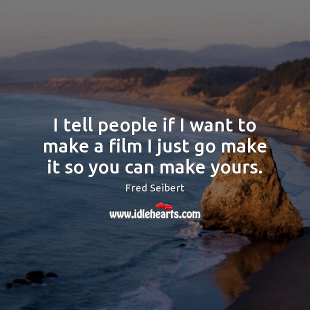 I tell people if I want to make a film I just go make it so you can make yours. Image