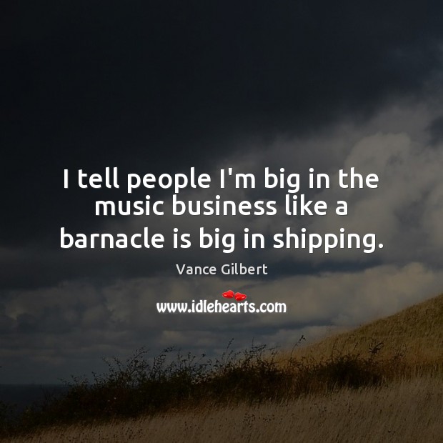 I tell people I’m big in the music business like a barnacle is big in shipping. Vance Gilbert Picture Quote