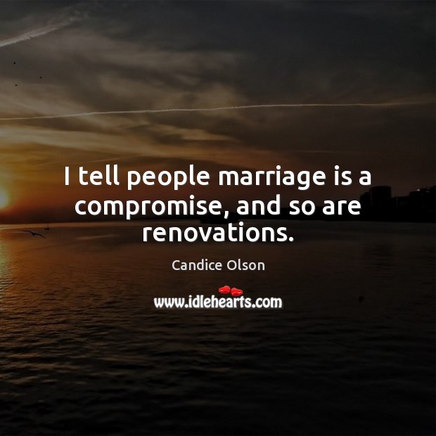 I tell people marriage is a compromise, and so are renovations. Marriage Quotes Image