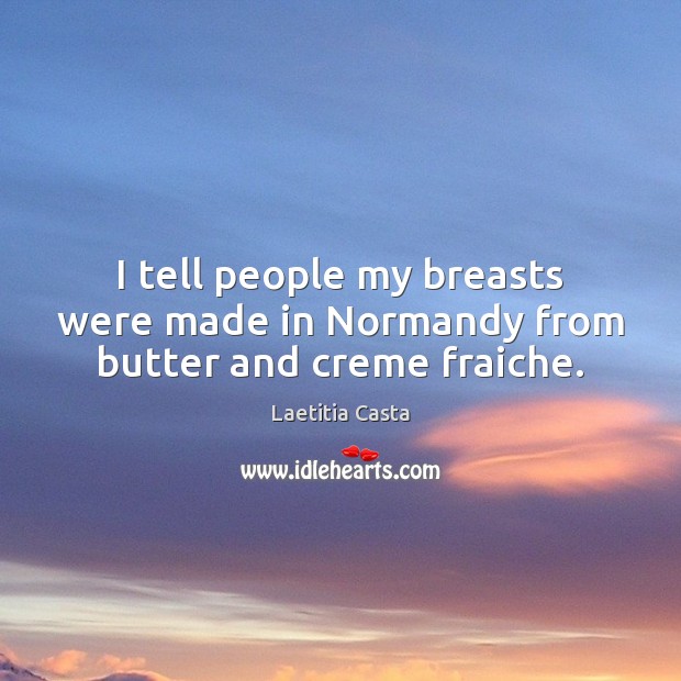 I tell people my breasts were made in Normandy from butter and creme fraiche. Laetitia Casta Picture Quote