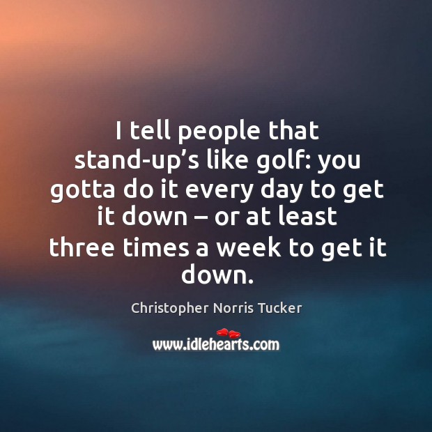 I tell people that stand-up’s like golf: you gotta do it every day to get it down Image