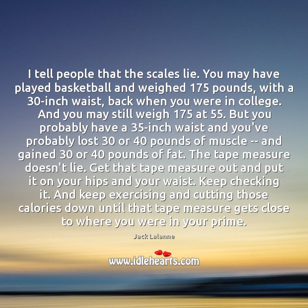 I tell people that the scales lie. You may have played basketball Jack Lalanne Picture Quote