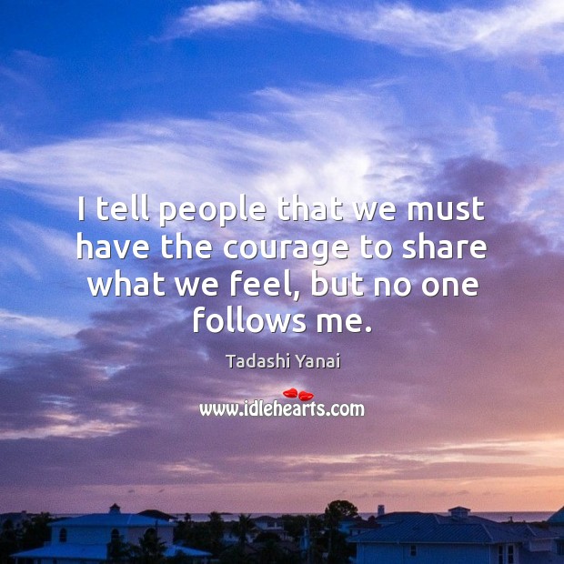I tell people that we must have the courage to share what we feel, but no one follows me. Tadashi Yanai Picture Quote