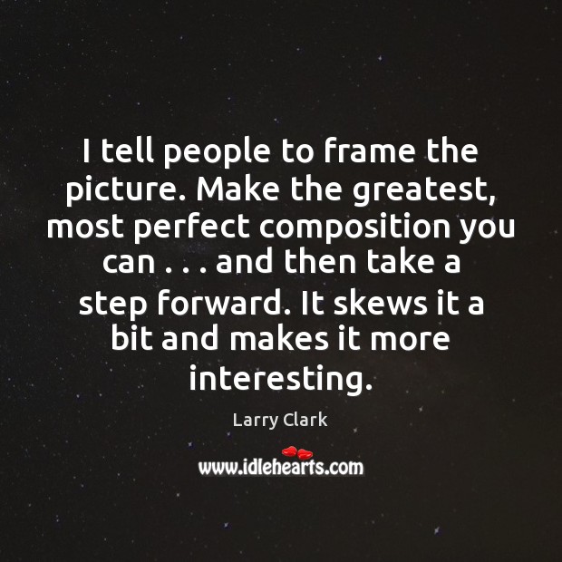 I tell people to frame the picture. Make the greatest, most perfect Larry Clark Picture Quote